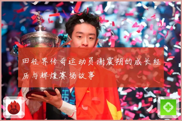 田径界传奇运动员谢震朔的成长经历与辉煌赛场故事
