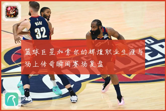 篮球巨星加索尔的辉煌职业生涯与场上传奇瞬间赛场复盘
