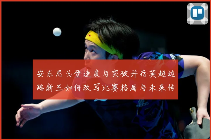 安东尼戈登速度与突破并存英超边路新王如何改写比赛格局与未来传奇
