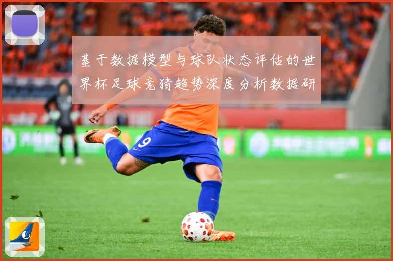 基于数据模型与球队状态评估的世界杯足球竞猜趋势深度分析数据研判