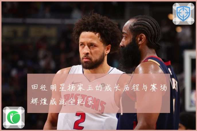 田径明星杨家玉的成长历程与赛场辉煌成就全纪录