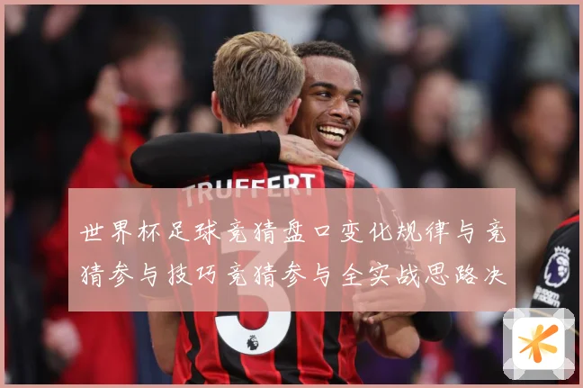 世界杯足球竞猜盘口变化规律与竞猜参与技巧竞猜参与全实战思路决数据研判