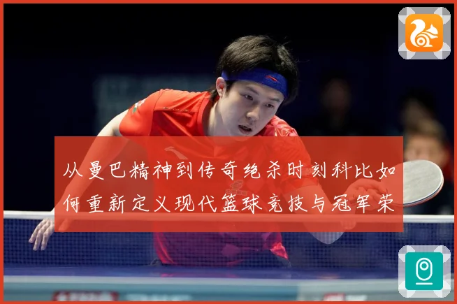 从曼巴精神到传奇绝杀时刻科比如何重新定义现代篮球竞技与冠军荣耀之路