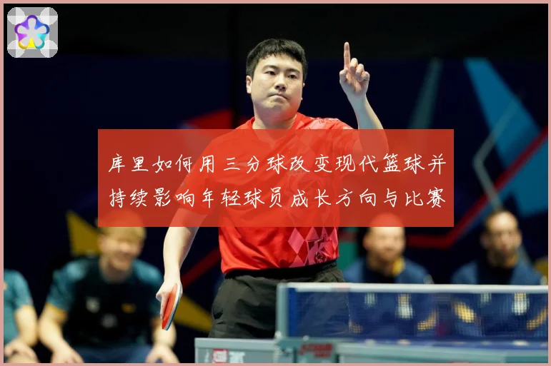 库里如何用三分球改变现代篮球并持续影响年轻球员成长方向与比赛格局