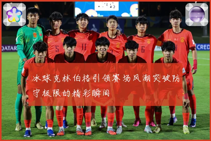冰球克林伯格引领赛场风潮突破防守极限的精彩瞬间