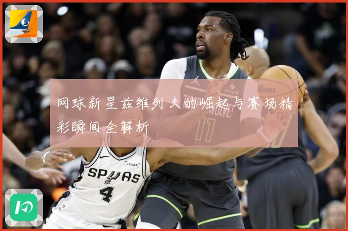 网球新星兹维列夫的崛起与赛场精彩瞬间全解析