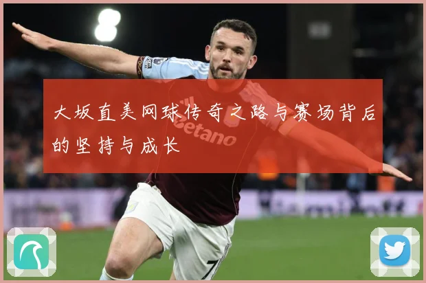 大坂直美网球传奇之路与赛场背后的坚持与成长