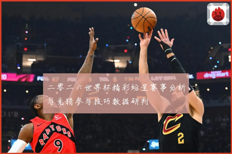 二零二六世界杯精彩纷呈赛事分析与竞猜参与技巧数据研判