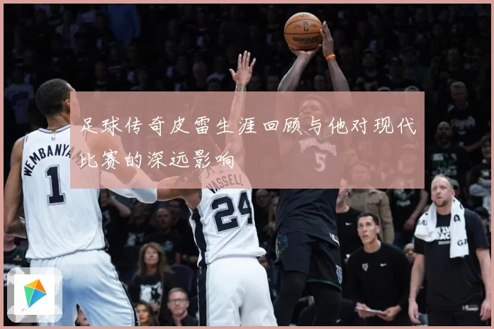 足球传奇皮雷生涯回顾与他对现代比赛的深远影响