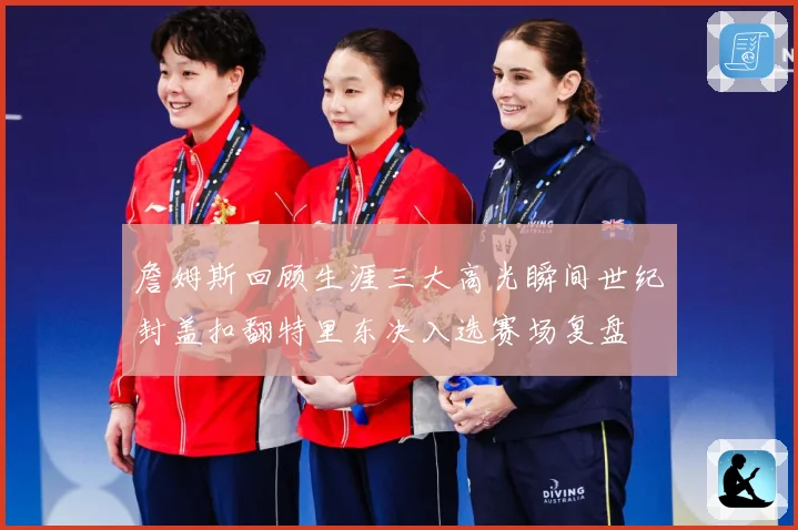 詹姆斯回顾生涯三大高光瞬间世纪封盖扣翻特里东决入选赛场复盘