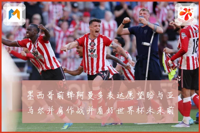 墨西哥前锋阿曼多表达愿望盼与亚马尔并肩作战并看好世界杯未来前战术观察