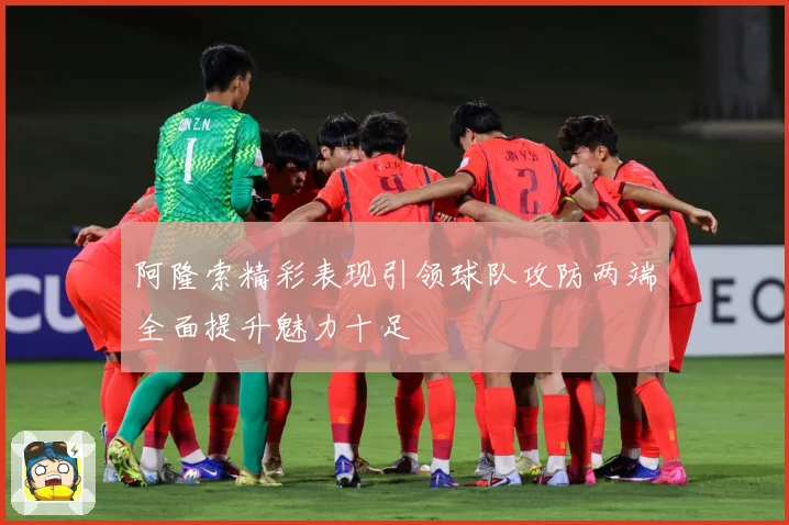 阿隆索精彩表现引领球队攻防两端全面提升魅力十足