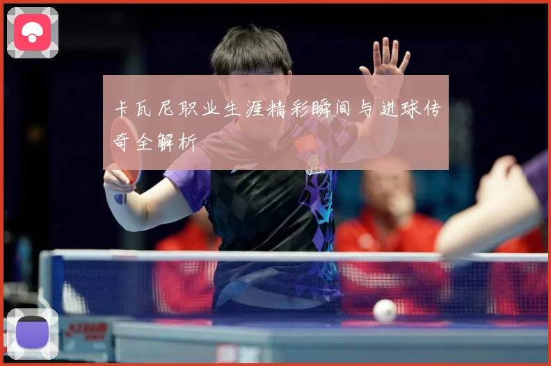 卡瓦尼职业生涯精彩瞬间与进球传奇全解析