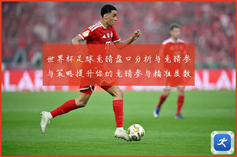 世界杯足球竞猜盘口分析与竞猜参与策略提升你的竞猜参与精准度数据研判