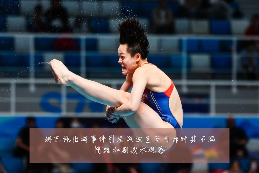 姆巴佩出游事件引发风波皇马内部对其不满情绪加剧战术观察
