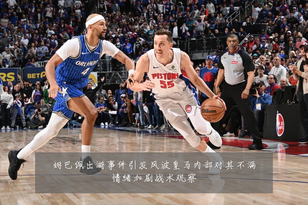 姆巴佩出游事件引发风波皇马内部对其不满情绪加剧战术观察