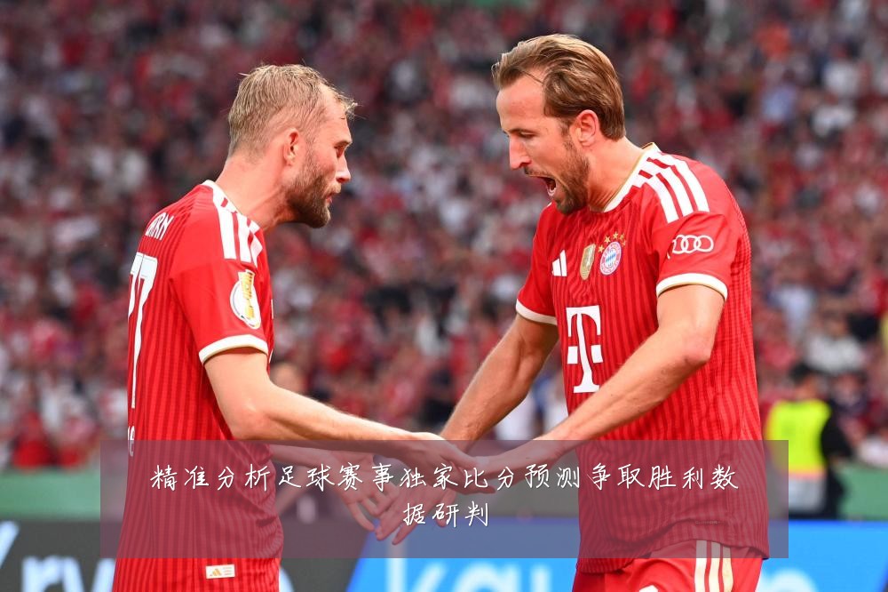 精准分析足球赛事独家比分预测争取胜利数据研判