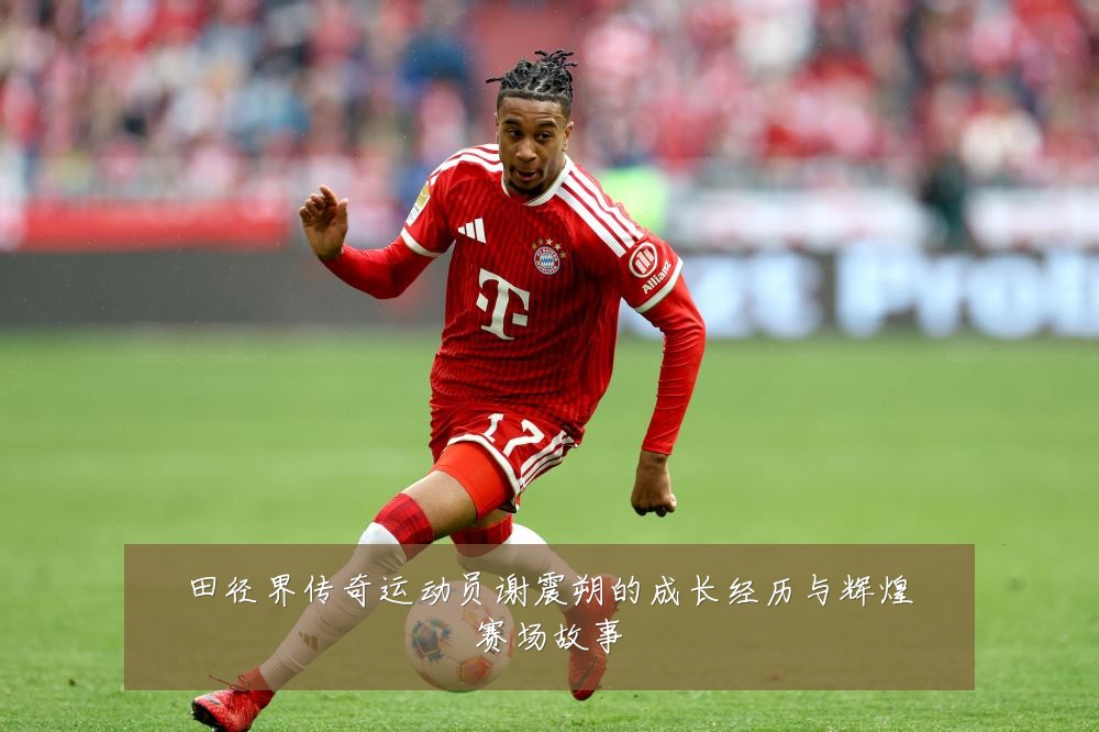 田径界传奇运动员谢震朔的成长经历与辉煌赛场故事