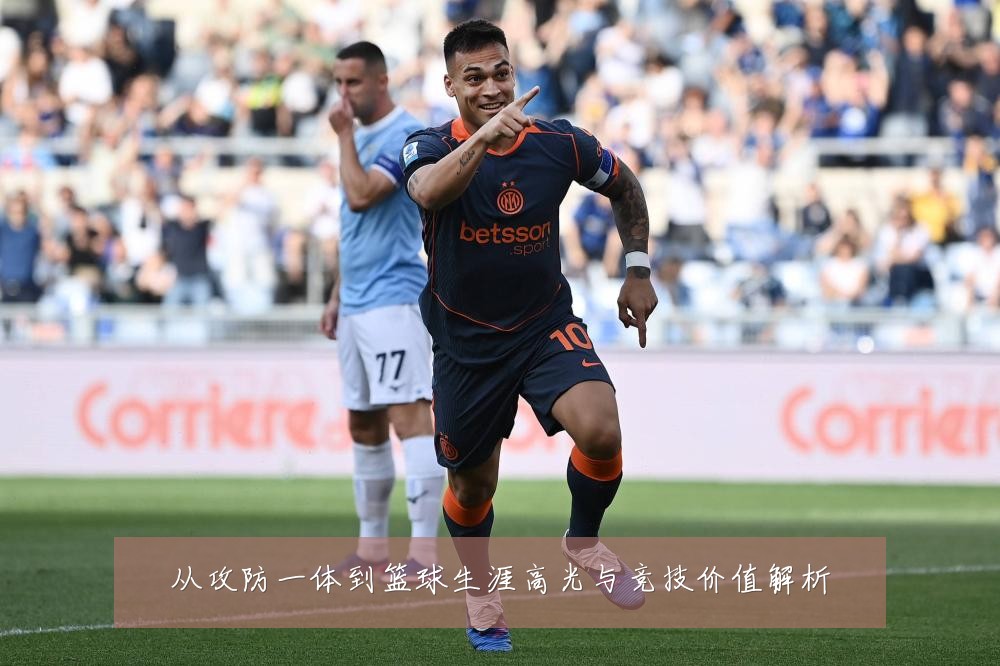 从攻防一体到篮球生涯高光与竞技价值解析