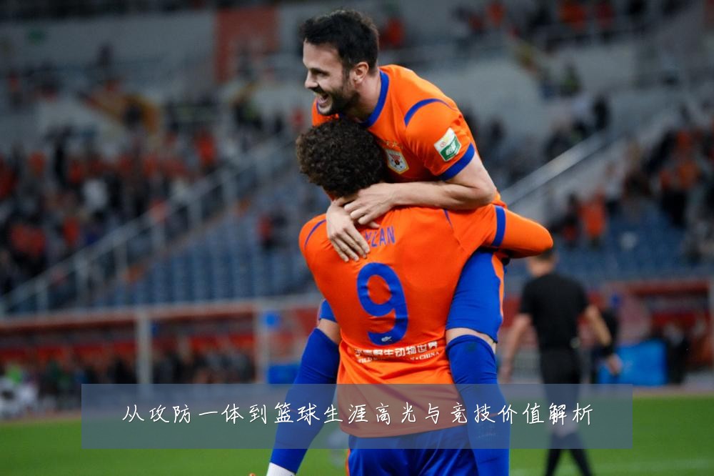 从攻防一体到篮球生涯高光与竞技价值解析