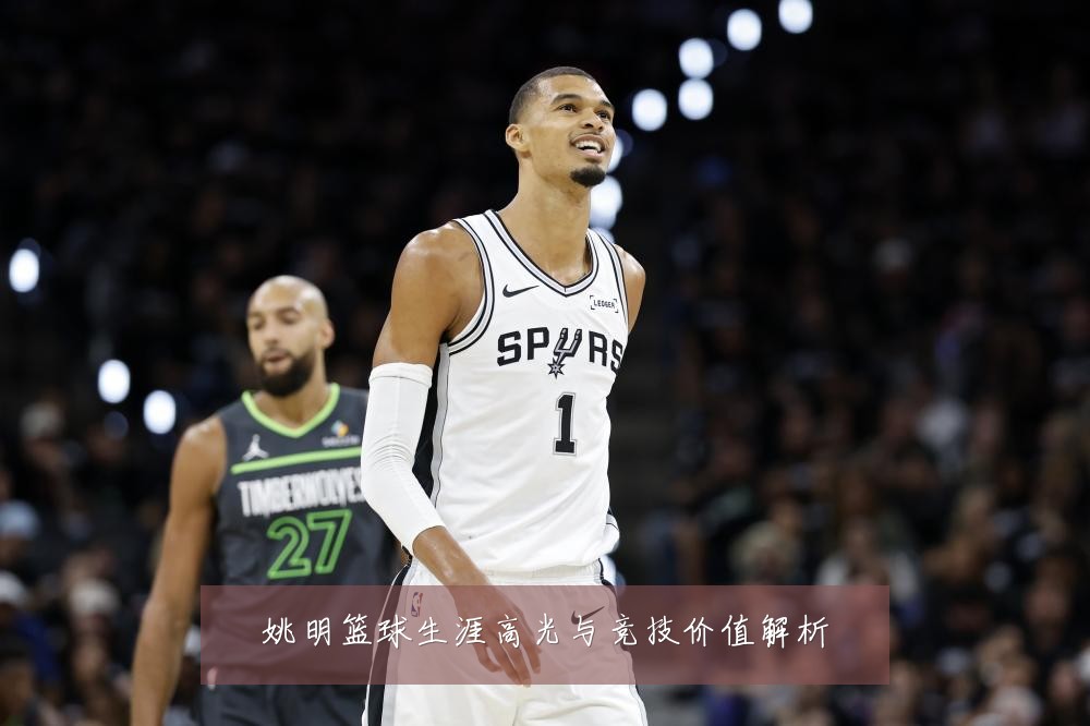 姚明篮球生涯高光与竞技价值解析
