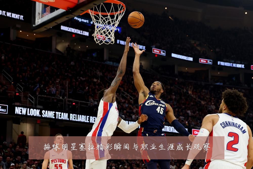 排球明星塞拉精彩瞬间与职业生涯成长观察